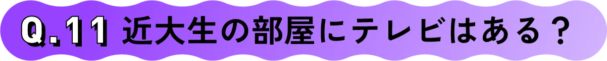 Q.11 近大生の部屋にテレビはある？