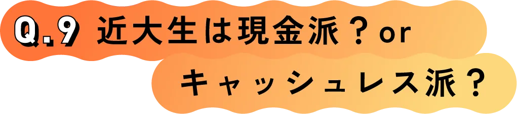 Q.9 近大生は現金派？orキャッシュレス派？