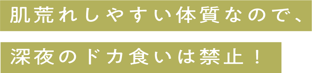 肌荒れしやすい体質なので、深夜のドカ食いは禁止！