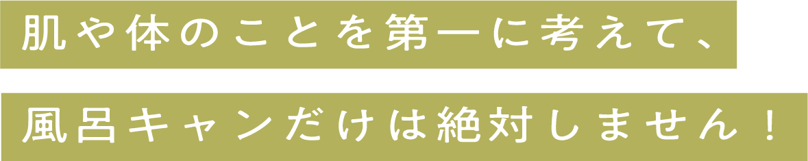肌や体のことを第一に考えて、風呂キャンだけは絶対しません！