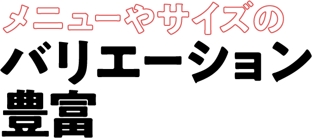 メニューやサイズのバリエーション豊富