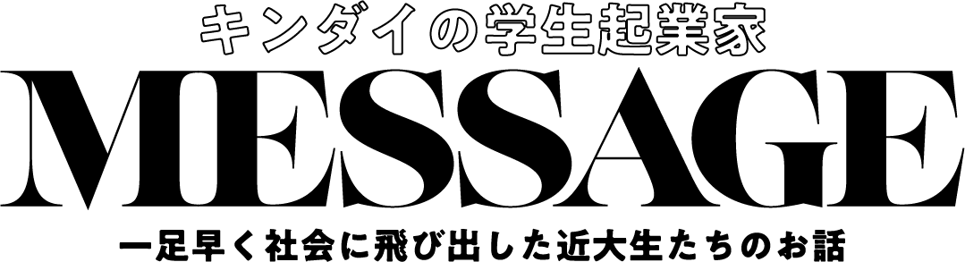 キンダイの学生起業家 MESSAGE 一足早く社会に飛び出した近大生たちのお話