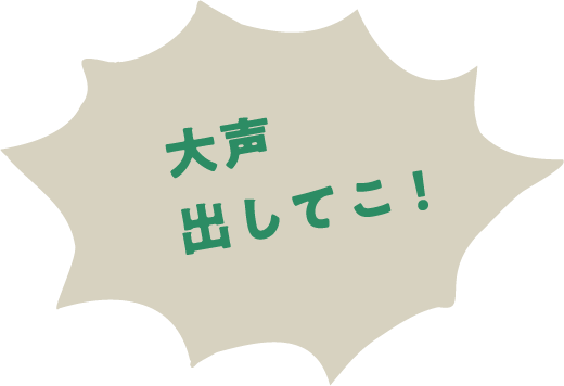 大声出してこ!