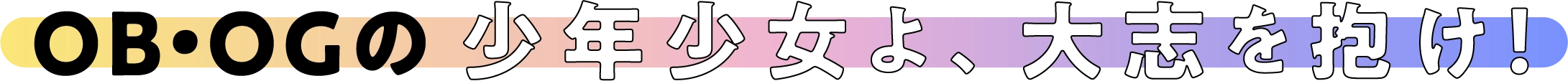 OB・OGの少年少女よ、大志を抱け！
